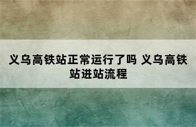 义乌高铁站正常运行了吗 义乌高铁站进站流程